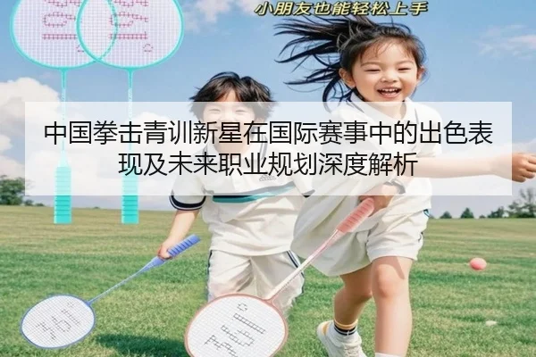 中国拳击青训新星在国际赛事中的出色表现及未来职业规划深度解析 - NANGONG SPORTS